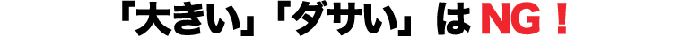 「大きい」「ダサい」はNG！